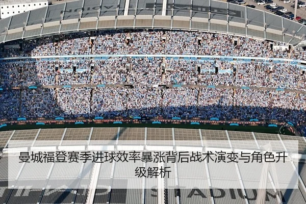曼城福登赛季进球效率暴涨背后战术演变与角色升级解析