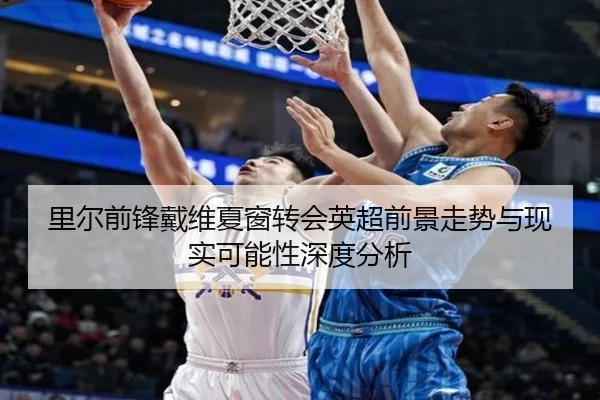 里尔前锋戴维夏窗转会英超前景走势与现实可能性深度分析 - kaiyun