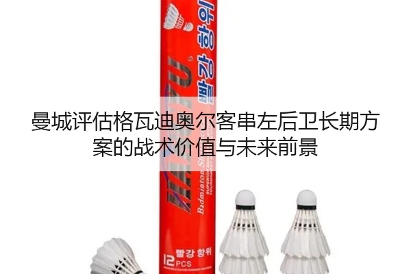 曼城评估格瓦迪奥尔客串左后卫长期方案的战术价值与未来前景