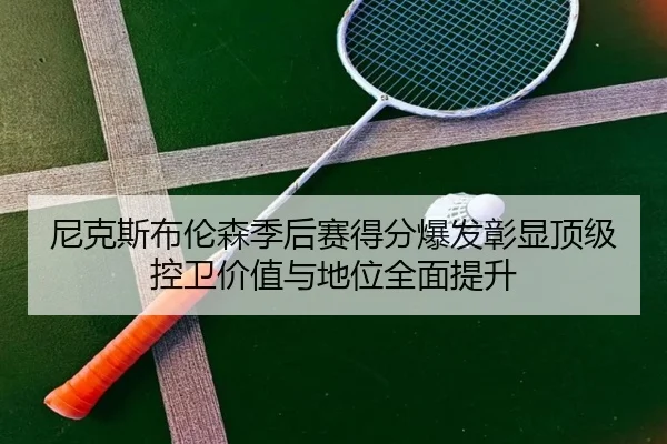 尼克斯布伦森季后赛得分爆发彰显顶级控卫价值与地位全面提升