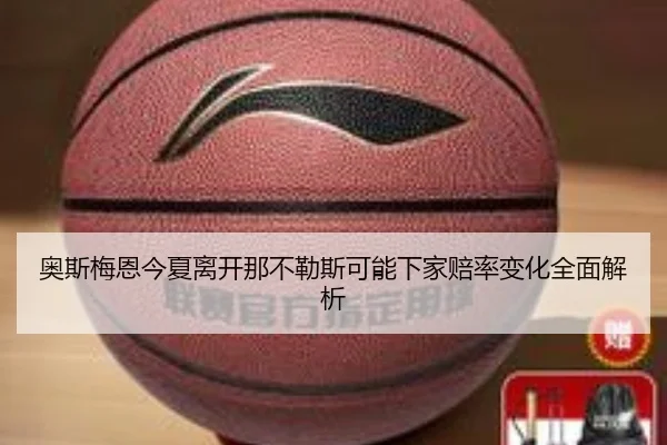 奥斯梅恩今夏离开那不勒斯可能下家赔率变化全面解析