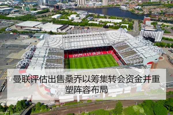 曼联评估出售桑乔以筹集转会资金并重塑阵容布局