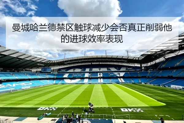 曼城哈兰德禁区触球减少会否真正削弱他的进球效率表现