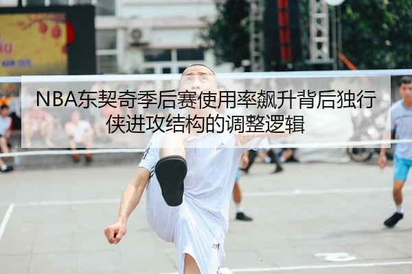 NBA东契奇季后赛使用率飙升背后独行侠进攻结构的调整逻辑