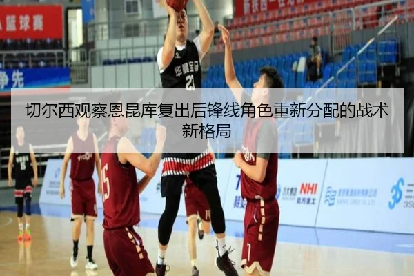 切尔西观察恩昆库复出后锋线角色重新分配的战术新格局