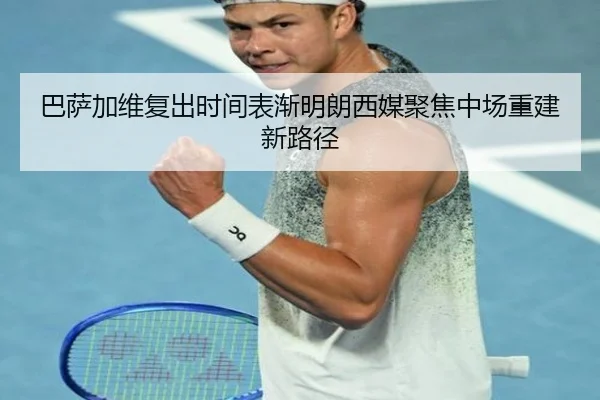 巴萨加维复出时间表渐明朗西媒聚焦中场重建新路径
