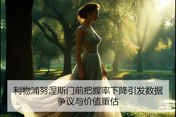 利物浦努涅斯门前把握率下降引发数据争议与价值重估