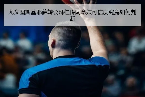 尤文图斯基耶萨转会拜仁传闻意媒可信度究竟如何判断（kaiyun）