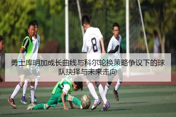 勇士库明加成长曲线与科尔轮换策略争议下的球队抉择与未来走向 | kaiyun