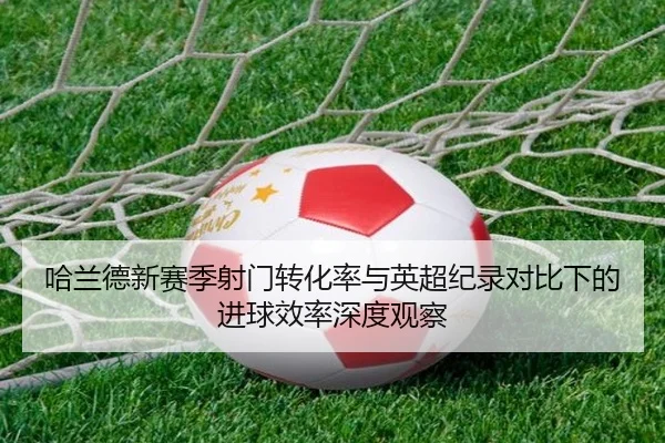 哈兰德新赛季射门转化率与英超纪录对比下的进球效率深度观察（kaiyun）