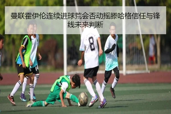 曼联霍伊伦连续进球荒会否动摇滕哈格信任与锋线未来判断 - kaiyun