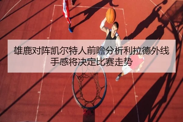 雄鹿对阵凯尔特人前瞻分析利拉德外线手感将决定比赛走势 - kaiyun