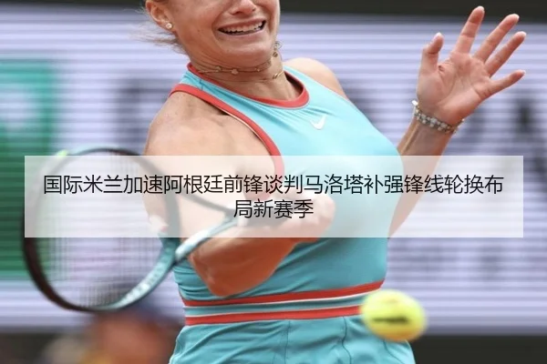 国际米兰加速阿根廷前锋谈判马洛塔补强锋线轮换布局新赛季 - kaiyun